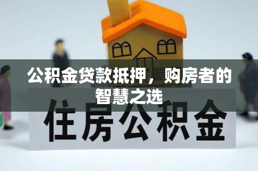 七台河公积金贷款抵押，购房者的智慧之选