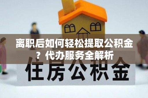 七台河离职后如何轻松提取公积金？代办服务全解析