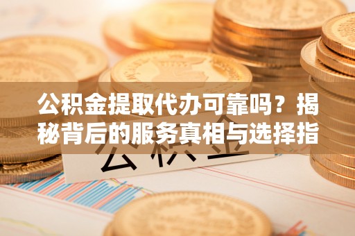 七台河公积金提取代办可靠吗？揭秘背后的服务真相与选择指南
