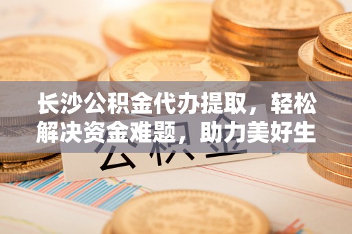 七台河长沙公积金代办提取，轻松解决资金难题，助力美好生活