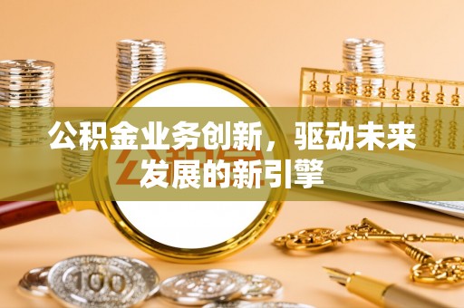 七台河公积金业务创新，驱动未来发展的新引擎