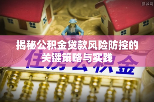 七台河揭秘公积金贷款风险防控的关键策略与实践