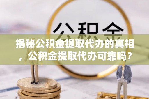 七台河揭秘公积金提取代办的真相，公积金提取代办可靠吗？