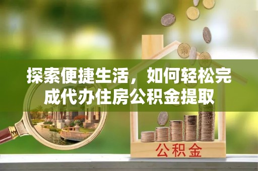 七台河探索便捷生活，如何轻松完成代办住房公积金提取