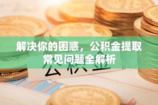 七台河解决你的困惑，公积金提取常见问题全解析