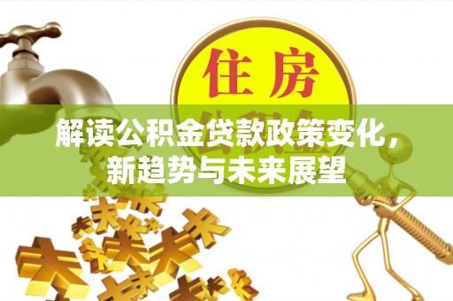 七台河解读公积金贷款政策变化，新趋势与未来展望