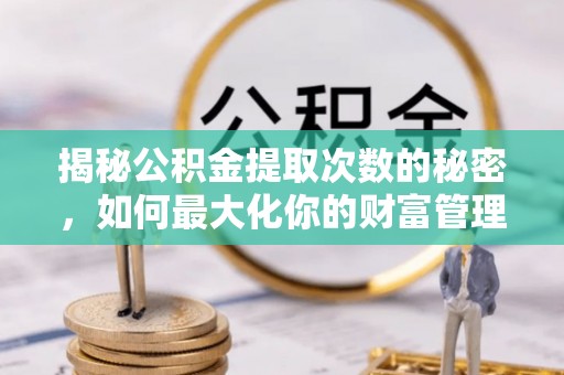 七台河揭秘公积金提取次数的秘密，如何最大化你的财富管理