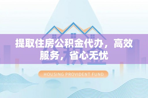 七台河提取住房公积金代办，高效服务，省心无忧