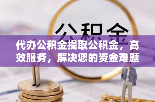 七台河代办公积金提取公积金，高效服务，解决您的资金难题