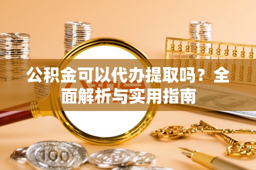 七台河公积金可以代办提取吗？全面解析与实用指南
