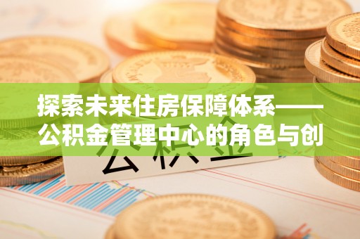 七台河探索未来住房保障体系——公积金管理中心的角色与创新
