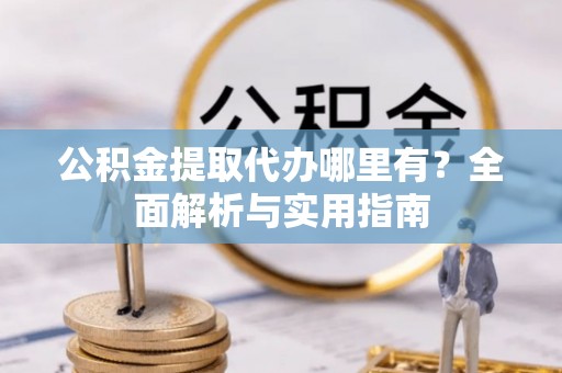 七台河公积金提取代办哪里有？全面解析与实用指南