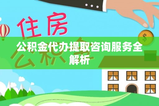 七台河公积金代办提取咨询服务全解析