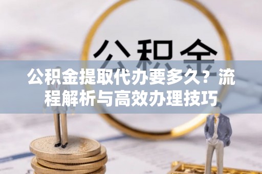 七台河公积金提取代办要多久？流程解析与高效办理技巧