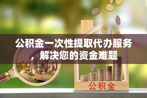 七台河公积金一次性提取代办服务，解决您的资金难题