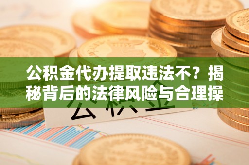 七台河公积金代办提取违法不？揭秘背后的法律风险与合理操作