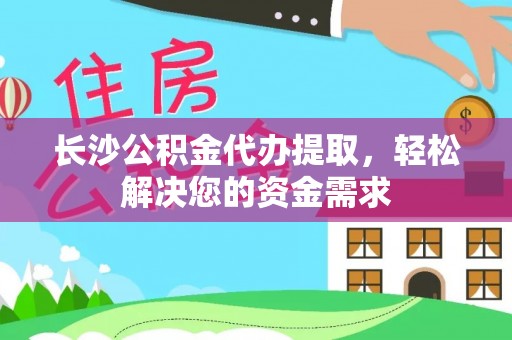 七台河长沙公积金代办提取，轻松解决您的资金需求