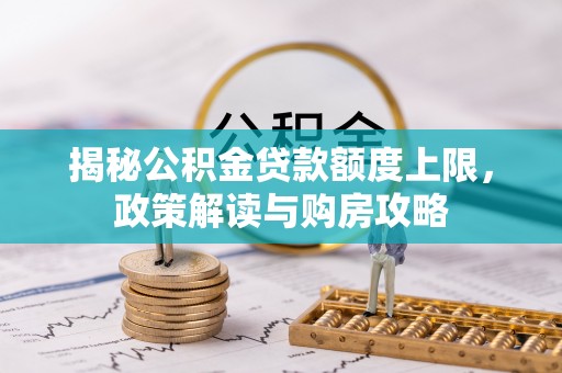 七台河揭秘公积金贷款额度上限，政策解读与购房攻略