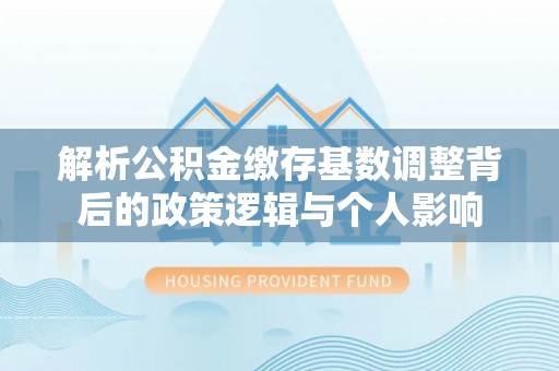 七台河解析公积金缴存基数调整背后的政策逻辑与个人影响