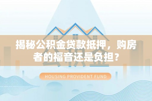 七台河揭秘公积金贷款抵押，购房者的福音还是负担？