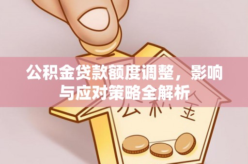 七台河公积金贷款额度调整，影响与应对策略全解析