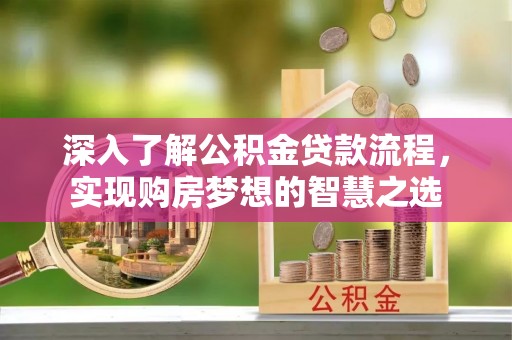 七台河深入了解公积金贷款流程，实现购房梦想的智慧之选