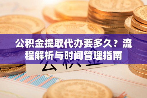 七台河公积金提取代办要多久？流程解析与时间管理指南