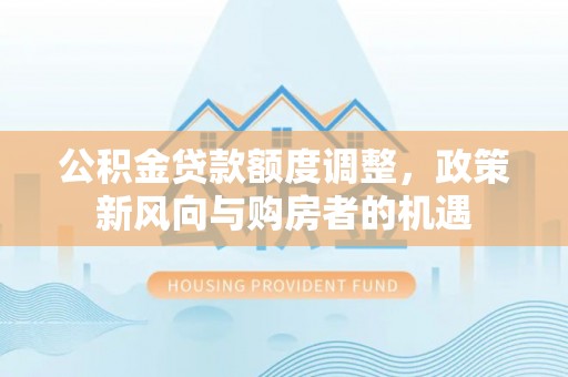 七台河公积金贷款额度调整，政策新风向与购房者的机遇