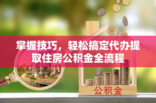 七台河掌握技巧，轻松搞定代办提取住房公积金全流程