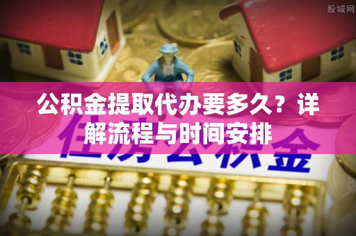 七台河公积金提取代办要多久？详解流程与时间安排