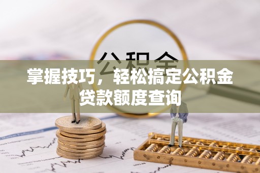 七台河掌握技巧，轻松搞定公积金贷款额度查询
