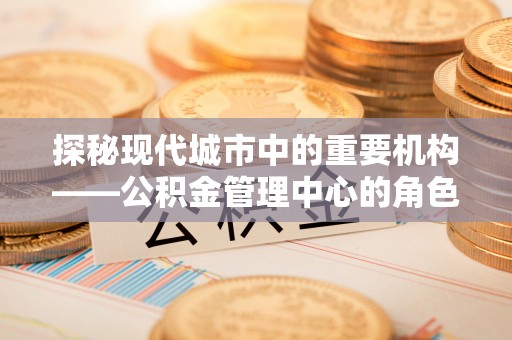 七台河探秘现代城市中的重要机构——公积金管理中心的角色与使命